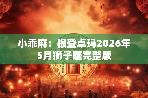 小乖麻:根登卓玛2026年5月狮子座完整版 小乖麻:根登卓玛2026年5月狮子座完整版