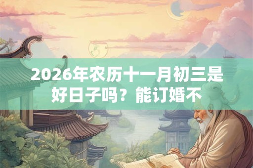 2026年农历十一月初三是好日子吗?能订婚不 2026年农历十一月初三是好日子吗?能订婚不