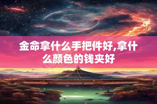 金命拿什么手把件好,拿什么颜色的钱夹好