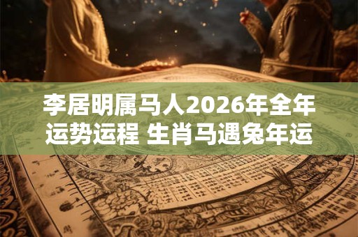 李居明属马人2026年全年运势运程 生肖马遇兔年运势如何