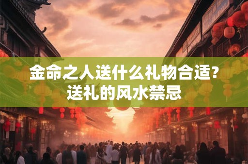 金命之人送什么礼物合适？送礼的风水禁忌