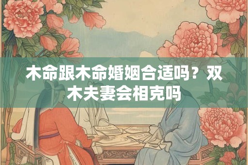 木命跟木命婚姻合适吗？双木夫妻会相克吗