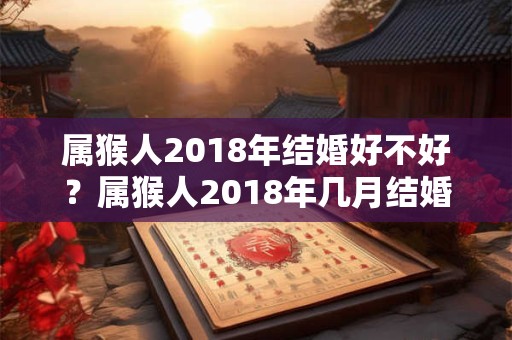 属猴人2018年结婚好不好？属猴人2018年几月结婚最好？