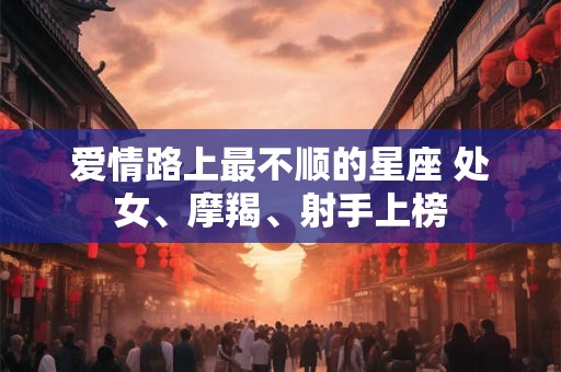 爱情路上最不顺的星座 处女、摩羯、射手上榜