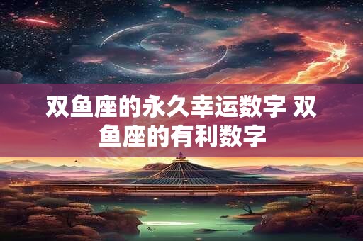 双鱼座的永久幸运数字 双鱼座的有利数字