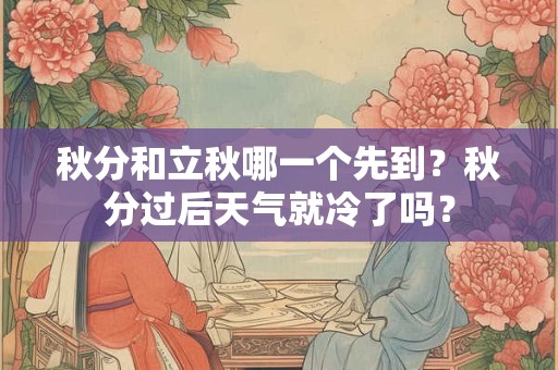 秋分和立秋哪一个先到？秋分过后天气就冷了吗？