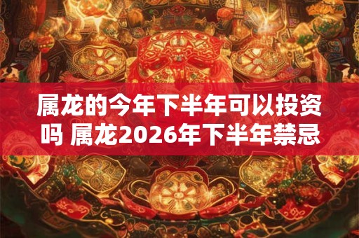 属龙的今年下半年可以投资吗 属龙2026年下半年禁忌有什么