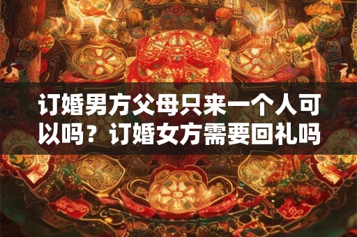 订婚男方父母只来一个人可以吗？订婚女方需要回礼吗？