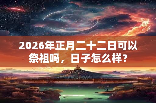 2026年正月二十二日可以祭祖吗，日子怎么样？