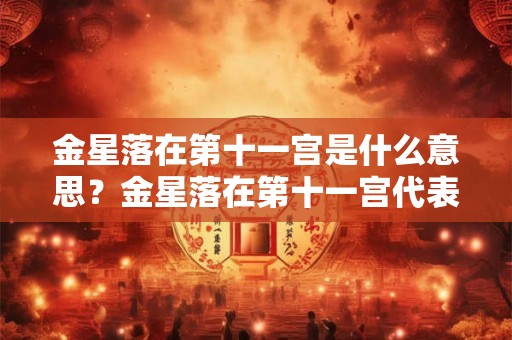 金星落在第十一宫是什么意思？金星落在第十一宫代表什么？
