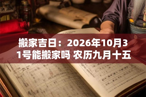 搬家吉日：2026年10月31号能搬家吗 农历九月十五日子好吗
