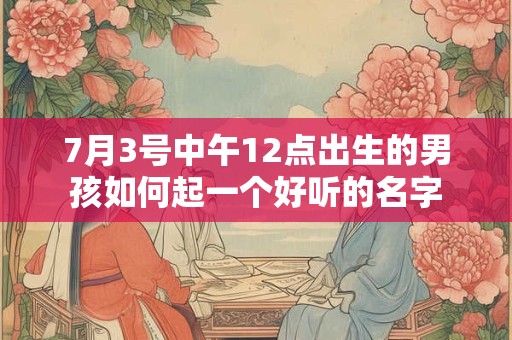 7月3号中午12点出生的男孩如何起一个好听的名字