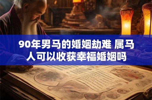 90年男马的婚姻劫难 属马人可以收获幸福婚姻吗