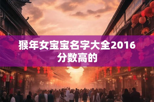 猴年女宝宝名字大全2016分数高的