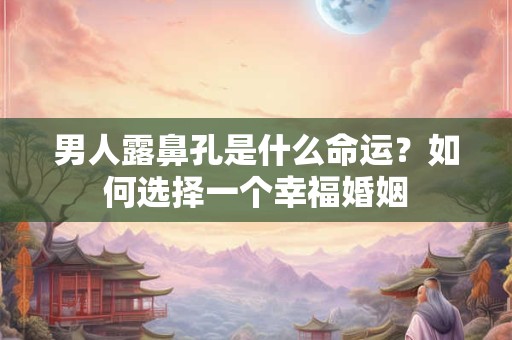 男人露鼻孔是什么命运？如何选择一个幸福婚姻