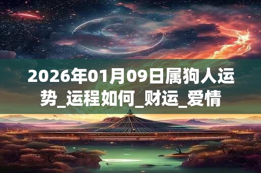 2026年01月09日属狗人运势_运程如何_财运_爱情