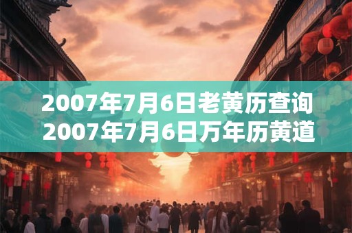 2007年7月6日老黄历查询 2007年7月6日万年历黄道吉日
