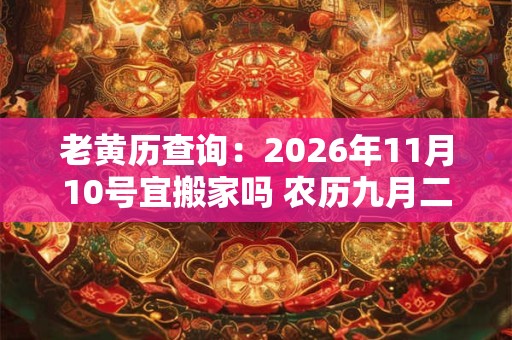 老黄历查询：2026年11月10号宜搬家吗 农历九月二十五日子好吗