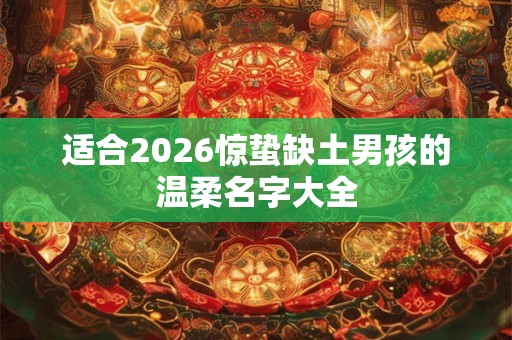 适合2026惊蛰缺土男孩的温柔名字大全