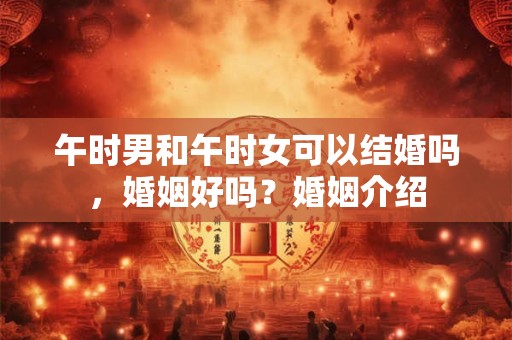 午时男和午时女可以结婚吗，婚姻好吗？婚姻介绍