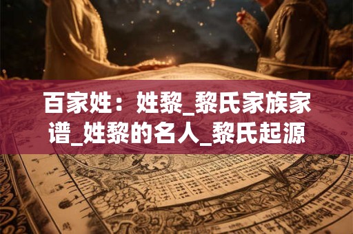 百家姓：姓黎_黎氏家族家谱_姓黎的名人_黎氏起源