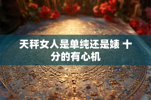 天秤女人是单纯还是婊 十分的有心机