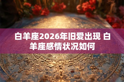 白羊座2026年旧爱出现 白羊座感情状况如何