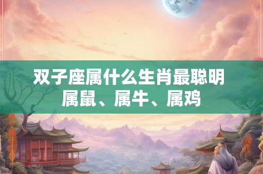 双子座属什么生肖最聪明 属鼠、属牛、属鸡