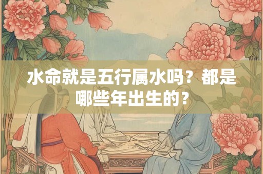 水命就是五行属水吗？都是哪些年出生的？