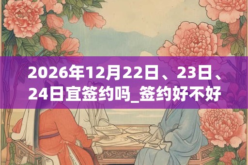 2026年12月22日、23日、24日宜签约吗_签约好不好