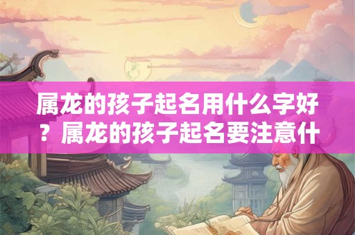 属龙的孩子起名用什么字好？属龙的孩子起名要注意什么？
