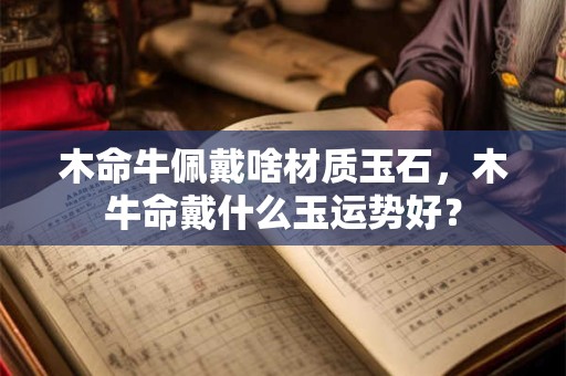 木命牛佩戴啥材质玉石，木牛命戴什么玉运势好？