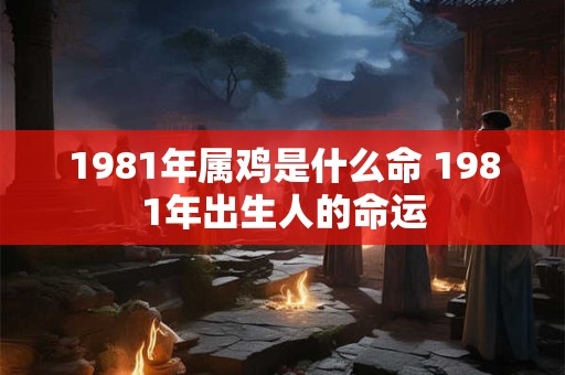 1981年属鸡是什么命 1981年出生人的命运
