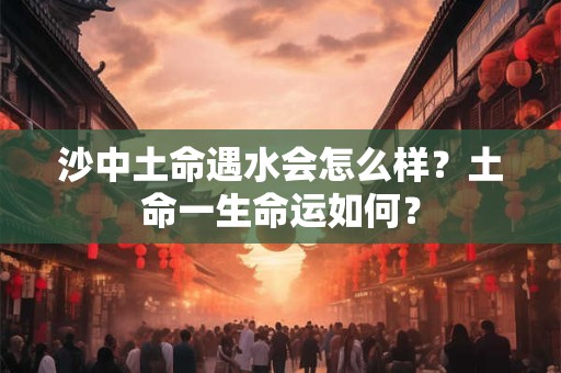 沙中土命遇水会怎么样？土命一生命运如何？
