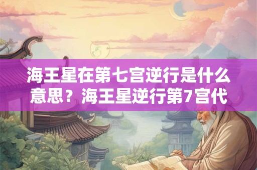 海王星在第七宫逆行是什么意思？海王星逆行第7宫代表什么？
