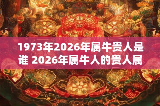 1973年2026年属牛贵人是谁 2026年属牛人的贵人属相