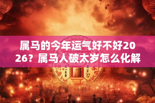属马的今年运气好不好2026？属马人破太岁怎么化解？