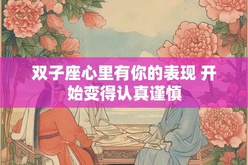 双子座心里有你的表现 开始变得认真谨慎