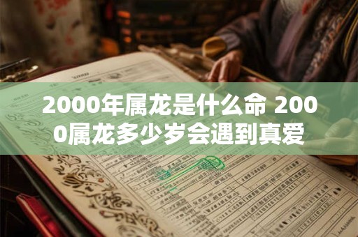 2000年属龙是什么命 2000属龙多少岁会遇到真爱