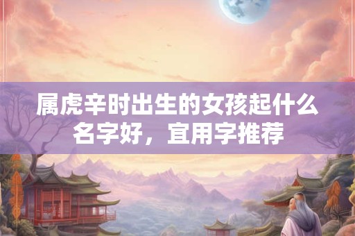属虎辛时出生的女孩起什么名字好，宜用字推荐
