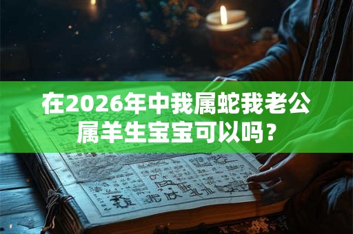 在2026年中我属蛇我老公属羊生宝宝可以吗？