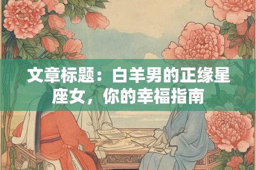 文章标题：白羊男的正缘星座女，你的幸福指南