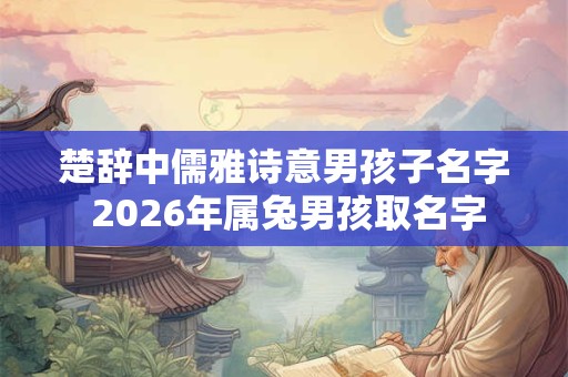 楚辞中儒雅诗意男孩子名字 2026年属兔男孩取名字