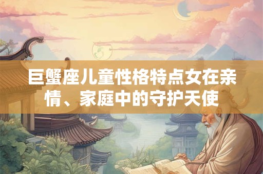 巨蟹座儿童性格特点女在亲情、家庭中的守护天使