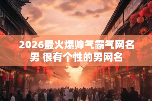 2026最火爆帅气霸气网名男 很有个性的男网名