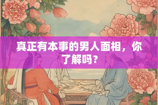 真正有本事的男人面相，你了解吗？