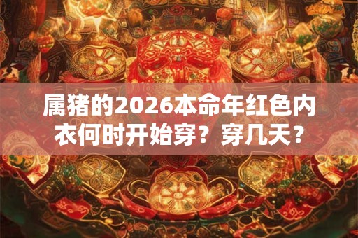 属猪的2026本命年红色内衣何时开始穿？穿几天？