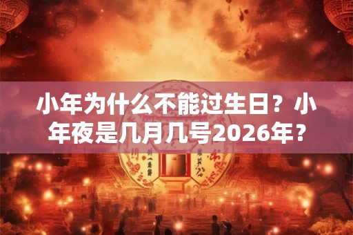 小年为什么不能过生日？小年夜是几月几号2026年？