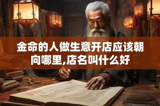金命的人做生意开店应该朝向哪里,店名叫什么好