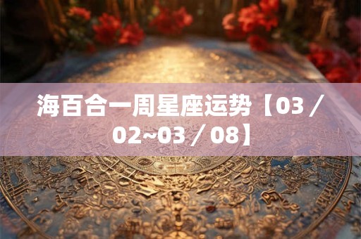 海百合一周星座运势【03／02~03／08】